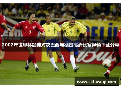 2002年世界杯经典对决巴西与德国高清比赛视频下载分享