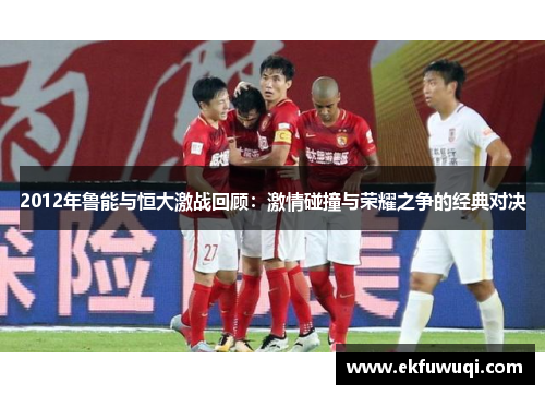 2012年鲁能与恒大激战回顾：激情碰撞与荣耀之争的经典对决
