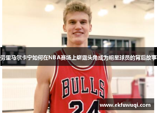 劳里马尔卡宁如何在NBA赛场上崭露头角成为明星球员的背后故事