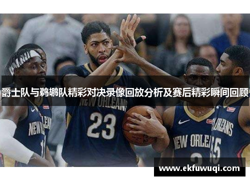 爵士队与鹈鹕队精彩对决录像回放分析及赛后精彩瞬间回顾