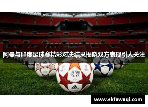 阿曼与印度足球赛精彩对决结果揭晓双方表现引人关注