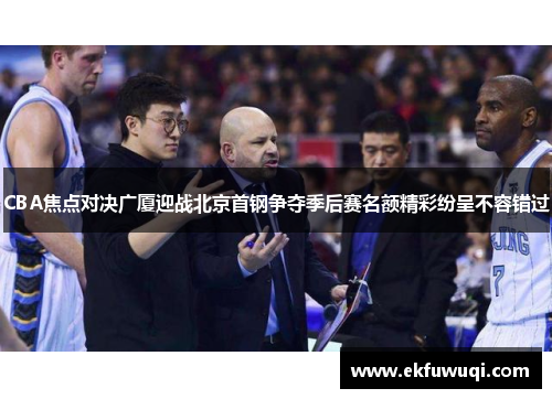 CBA焦点对决广厦迎战北京首钢争夺季后赛名额精彩纷呈不容错过