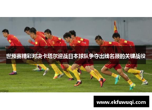 世预赛精彩对决卡塔尔迎战日本球队争夺出线名额的关键战役