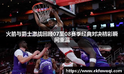 beats365火箭与爵士激战回顾07至08赛季经典对决精彩瞬间重温